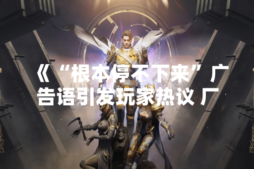 《“根本停不下来”广告语引发玩家热议 厂商回应使用授权合规性》