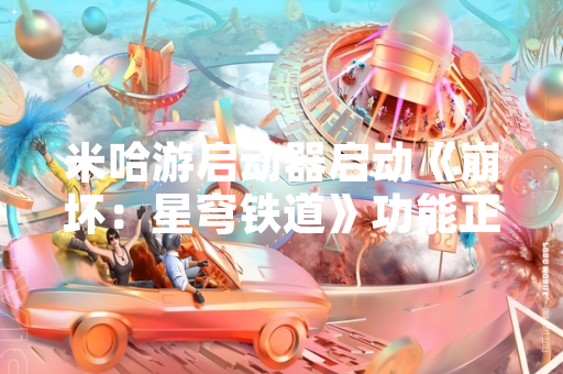 米哈游启动器启动《崩坏：星穹铁道》功能正式上线