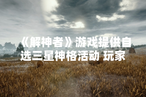 《解神者》游戏提供自选三星神格活动 玩家需根据角色机制与阵容适配进行选择
