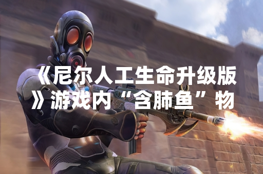 《尼尔人工生命升级版》游戏内“含肺鱼”物品领取教程引发玩家关注