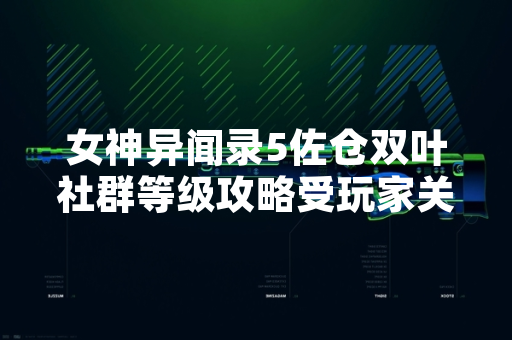 女神异闻录5佐仓双叶社群等级攻略受玩家关注 社区讨论热度持续上升