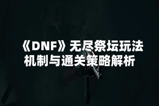 《DNF》无尽祭坛玩法机制与通关策略解析