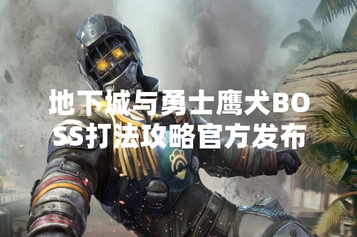 地下城与勇士鹰犬BOSS打法攻略官方发布 核心机制与应对策略详解