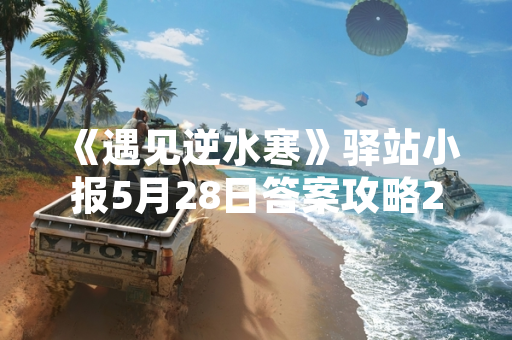 《遇见逆水寒》驿站小报5月28日答案攻略2020年版本引发玩家关注