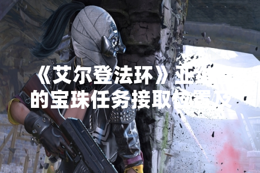 《艾尔登法环》亚维鲁的宝珠任务接取位置及流程说明 《艾尔登法环》亚维鲁的宝珠任务接取位置及流程说明