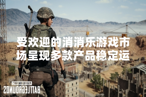 受欢迎的消消乐游戏市场呈现多款产品稳定运营态势