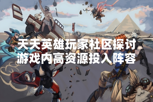 天天英雄玩家社区探讨游戏内高资源投入阵容配置