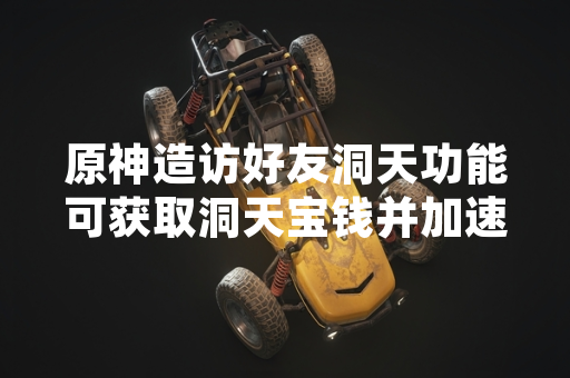 原神造访好友洞天功能可获取洞天宝钱并加速仙力积累