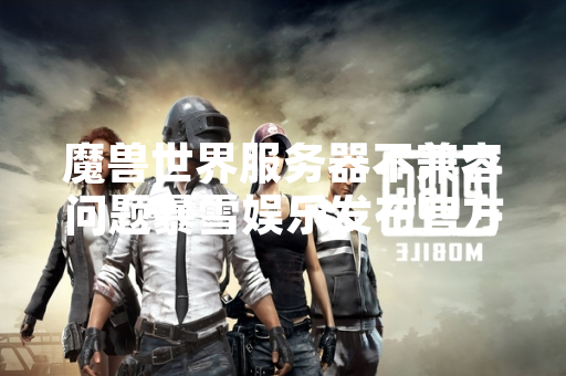 魔兽世界服务器不兼容问题暴雪娱乐发布官方公告