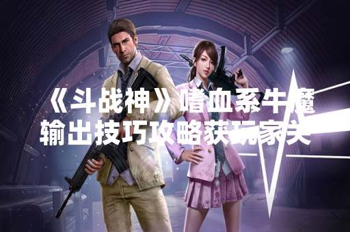《斗战神》嗜血系牛魔输出技巧攻略获玩家关注