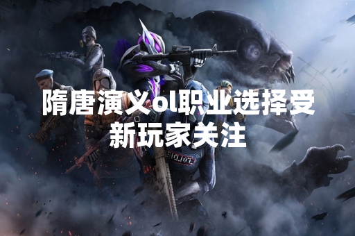 隋唐演义ol职业选择受新玩家关注