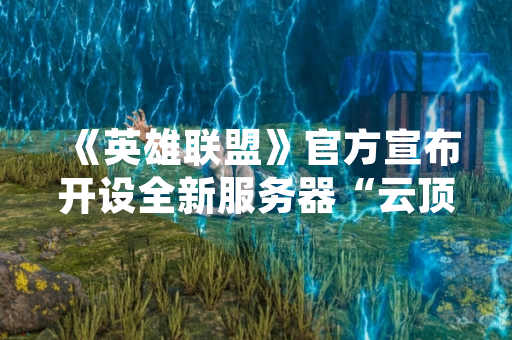 《英雄联盟》官方宣布开设全新服务器“云顶之巅” 提供专属排位与活动