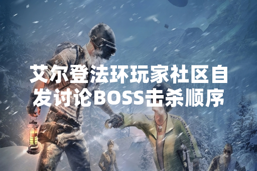 艾尔登法环玩家社区自发讨论BOSS击杀顺序 游戏机制引发策略研究