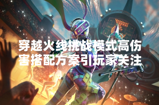 穿越火线挑战模式高伤害搭配方案引玩家关注