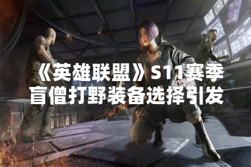 《英雄联盟》S11赛季盲僧打野装备选择引发玩家讨论