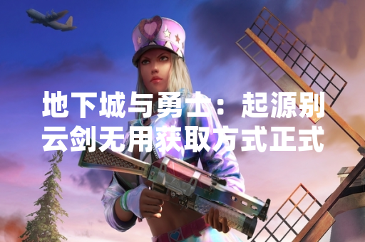 地下城与勇士：起源别云剑无用获取方式正式公布