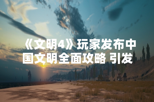《文明4》玩家发布中国文明全面攻略 引发策略游戏社区广泛关注