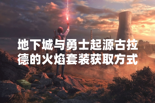地下城与勇士起源古拉德的火焰套装获取方式正式公布