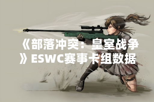 《部落冲突:皇室战争》ESWC赛事卡组数据分析报告发布 神材九次选手战术引热议 《部落冲突:皇室战争》ESWC赛事卡组数据分析报告发布 神材九次选手战术引热议
