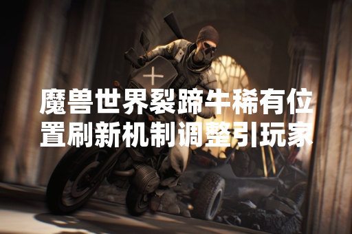 魔兽世界裂蹄牛稀有位置刷新机制调整引玩家关注