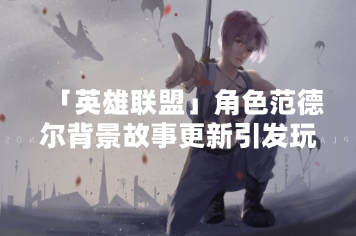 「英雄联盟」角色范德尔背景故事更新引发玩家关于其与狼人关联性讨论 「英雄联盟」角色范德尔背景故事更新引发玩家关于其与狼人关联性讨论