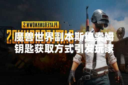 魔兽世界副本斯坦索姆钥匙获取方式引发玩家关注