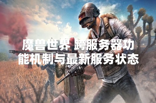 魔兽世界 跨服务器功能机制与最新服务状态说明