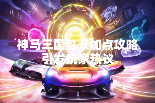 神马三国赵云加点攻略引发玩家热议