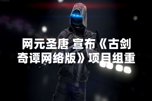 网元圣唐 宣布《古剑奇谭网络版》项目组重大调整 部分核心人员离职