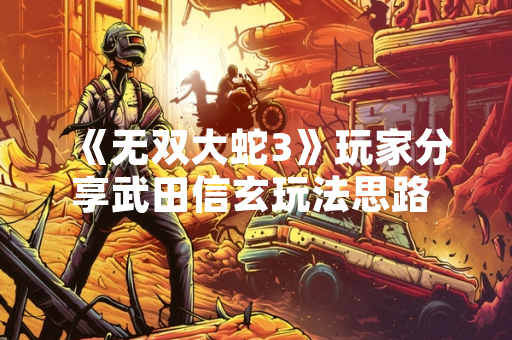 《无双大蛇3》玩家分享武田信玄玩法思路 引发社区战术讨论 《无双大蛇3》玩家分享武田信玄玩法思路 引发社区战术讨论