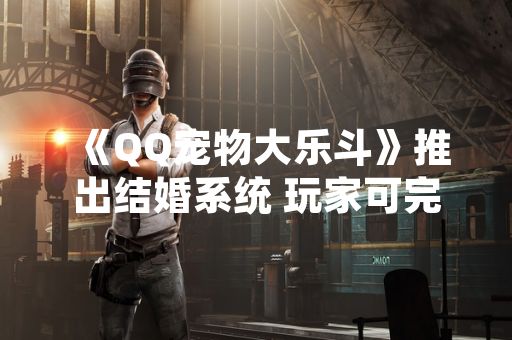 《QQ宠物大乐斗》推出结婚系统 玩家可完成虚拟伴侣绑定