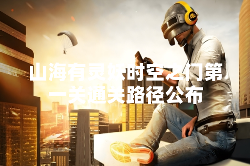 山海有灵妖时空之门第一关通关路径公布