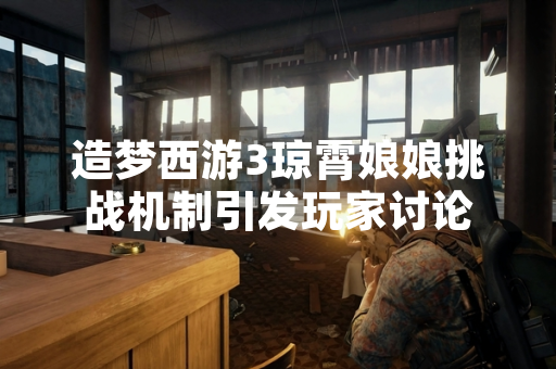 造梦西游3琼霄娘娘挑战机制引发玩家讨论