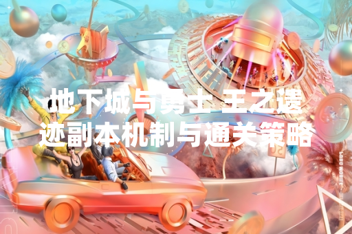地下城与勇士 王之遗迹副本机制与通关策略获官方详细说明