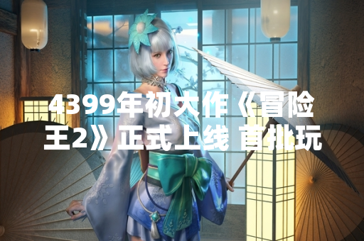 4399年初大作《冒险王2》正式上线 首批玩家反馈服务器稳定