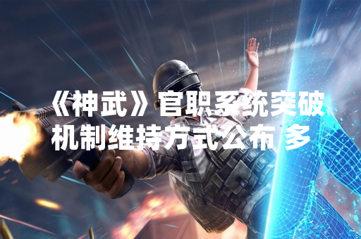 《神武》官职系统突破机制维持方式公布 多益网络回应玩家关切