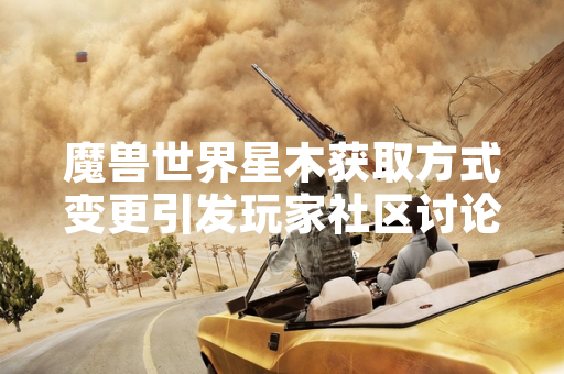 魔兽世界星木获取方式变更引发玩家社区讨论 魔兽世界星木获取方式变更引发玩家社区讨论