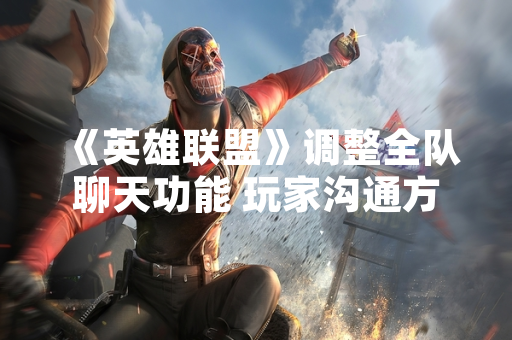 《英雄联盟》调整全队聊天功能 玩家沟通方式受限