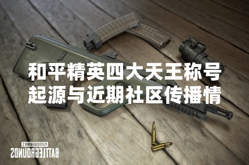 和平精英四大天王称号起源与近期社区传播情况