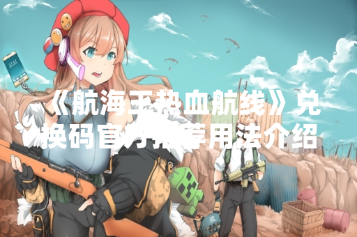 《航海王热血航线》兑换码官方推荐用法介绍