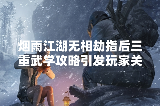 烟雨江湖无相劫指后三重武学攻略引发玩家关注