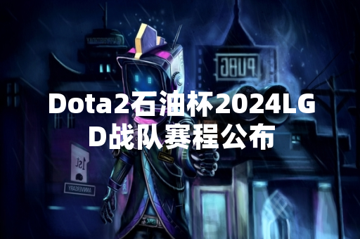Dota2石油杯2024LGD战队赛程公布