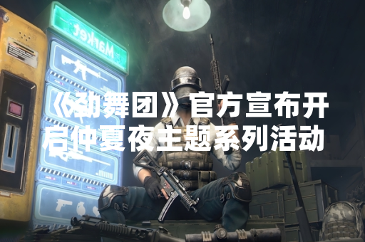 《劲舞团》官方宣布开启仲夏夜主题系列活动