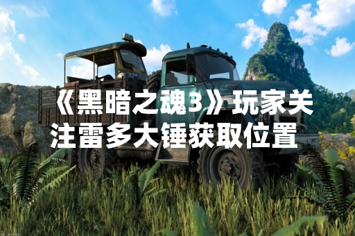 《黑暗之魂3》玩家关注雷多大锤获取位置 官方未作特殊说明
