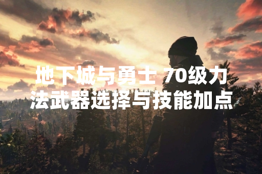 地下城与勇士 70级力法武器选择与技能加点方案引发玩家讨论 地下城与勇士 70级力法武器选择与技能加点方案引发玩家讨论