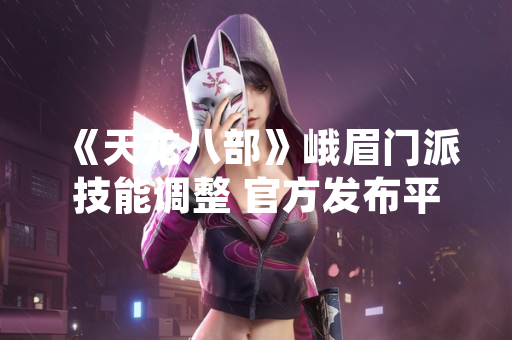 《天龙八部》峨眉门派技能调整 官方发布平衡性更新公告