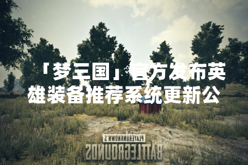 「梦三国」官方发布英雄装备推荐系统更新公告