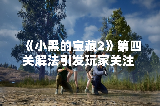 《小黑的宝藏2》第四关解法引发玩家关注 官方发布详细攻略视频