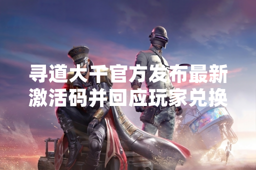 寻道大千官方发布最新激活码并回应玩家兑换需求