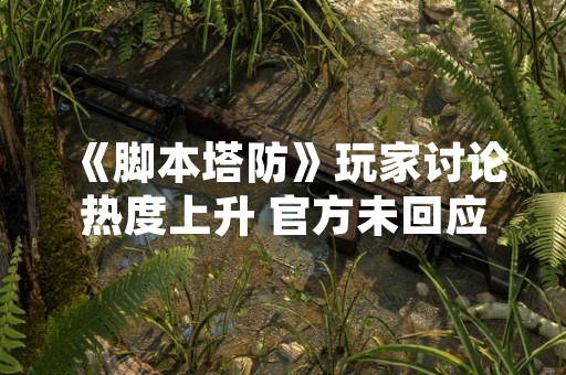 《脚本塔防》玩家讨论热度上升 官方未回应游戏品质评价